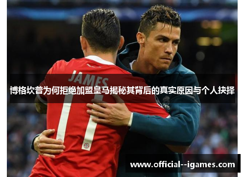 博格坎普为何拒绝加盟皇马揭秘其背后的真实原因与个人抉择