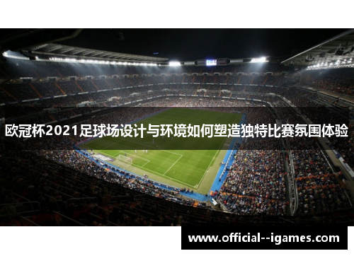 欧冠杯2021足球场设计与环境如何塑造独特比赛氛围体验 欧冠杯2021足球场设计与环境如何塑造独特比赛氛围体验