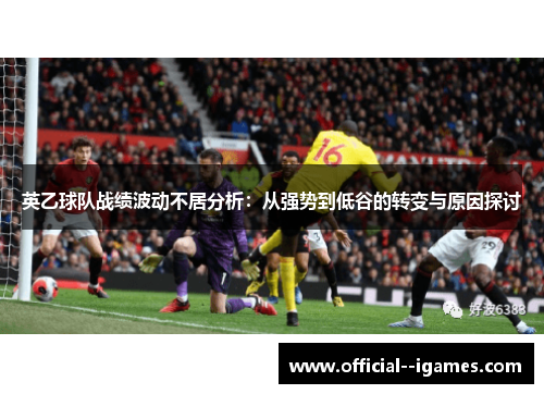 英乙球队战绩波动不居分析:从强势到低谷的转变与原因探讨 英乙球队战绩波动不居分析:从强势到低谷的转变与原因探讨