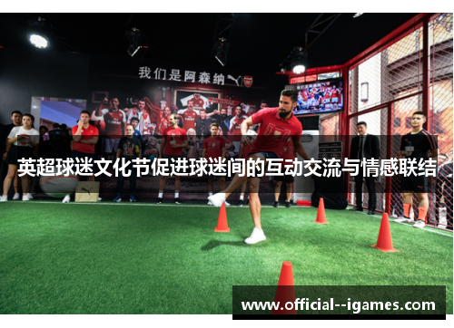 英超球迷文化节促进球迷间的互动交流与情感联结 英超球迷文化节促进球迷间的互动交流与情感联结