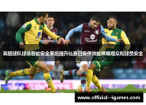 英超球队球场智能安全系统提升比赛日安保效能保障观众和球员安全 英超球队球场智能安全系统提升比赛日安保效能保障观众和球员安全