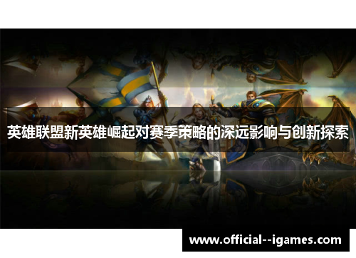 英雄联盟新英雄崛起对赛季策略的深远影响与创新探索 英雄联盟新英雄崛起对赛季策略的深远影响与创新探索