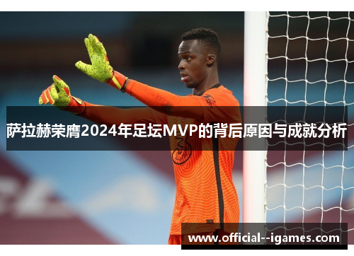 萨拉赫荣膺2024年足坛MVP的背后原因与成就分析 萨拉赫荣膺2024年足坛MVP的背后原因与成就分析
