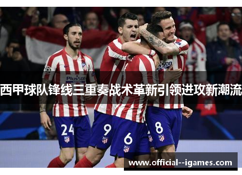 西甲球队锋线三重奏战术革新引领进攻新潮流