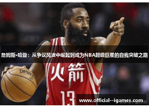 詹姆斯·哈登:从争议风波中崛起到成为NBA超级巨星的自我突破之路 詹姆斯·哈登:从争议风波中崛起到成为NBA超级巨星的自我突破之路