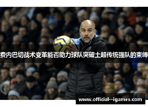 费内巴切战术变革能否助力球队突破土超传统强队的束缚 费内巴切战术变革能否助力球队突破土超传统强队的束缚