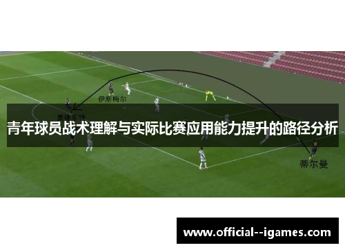 青年球员战术理解与实际比赛应用能力提升的路径分析