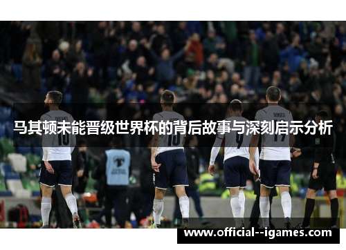 马其顿未能晋级世界杯的背后故事与深刻启示分析