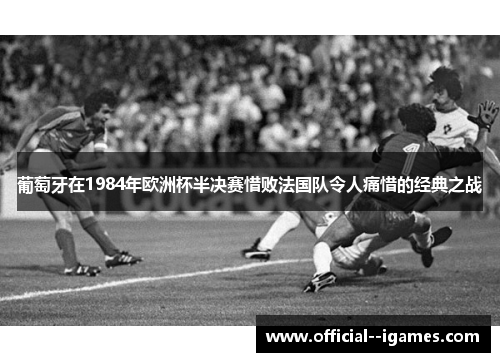 葡萄牙在1984年欧洲杯半决赛惜败法国队令人痛惜的经典之战