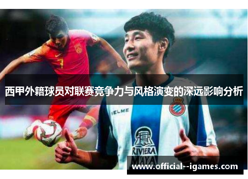 西甲外籍球员对联赛竞争力与风格演变的深远影响分析