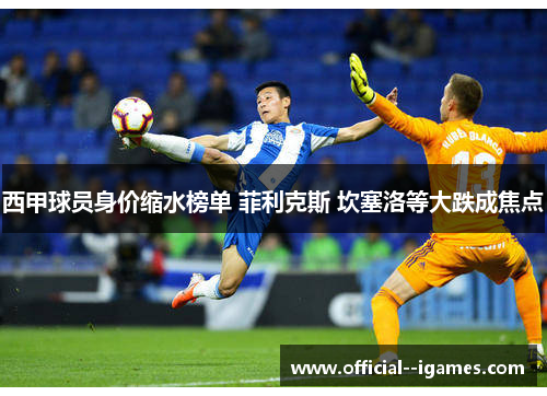 西甲球员身价缩水榜单 菲利克斯 坎塞洛等大跌成焦点