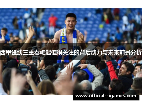 西甲锋线三重奏崛起值得关注的背后动力与未来前景分析
