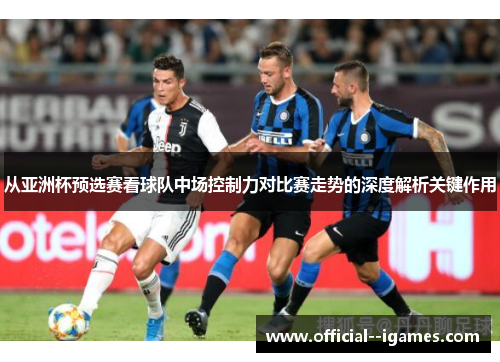 从亚洲杯预选赛看球队中场控制力对比赛走势的深度解析关键作用