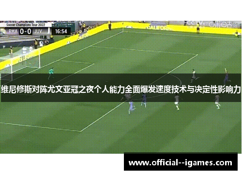 维尼修斯对阵尤文亚冠之夜个人能力全面爆发速度技术与决定性影响力 维尼修斯对阵尤文亚冠之夜个人能力全面爆发速度技术与决定性影响力