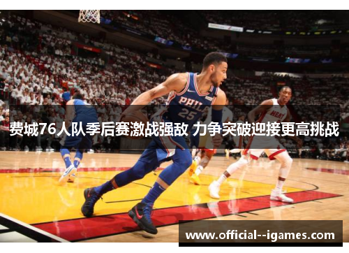 费城76人队季后赛激战强敌 力争突破迎接更高挑战 费城76人队季后赛激战强敌 力争突破迎接更高挑战