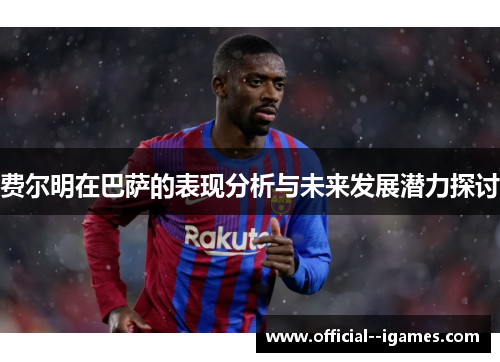 费尔明在巴萨的表现分析与未来发展潜力探讨 费尔明在巴萨的表现分析与未来发展潜力探讨
