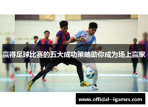 赢得足球比赛的五大成功策略助你成为场上赢家 赢得足球比赛的五大成功策略助你成为场上赢家