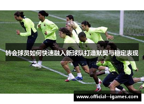 转会球员如何快速融入新球队打造默契与稳定表现 转会球员如何快速融入新球队打造默契与稳定表现