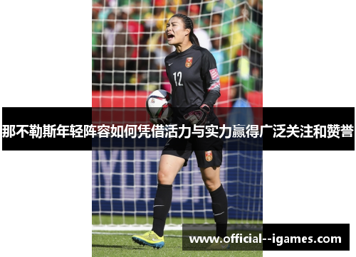 那不勒斯年轻阵容如何凭借活力与实力赢得广泛关注和赞誉