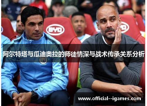 阿尔特塔与瓜迪奥拉的师徒情深与战术传承关系分析