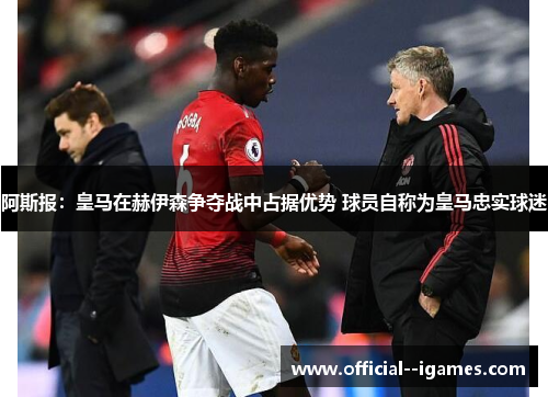 阿斯报：皇马在赫伊森争夺战中占据优势 球员自称为皇马忠实球迷