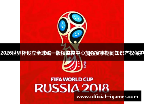 2026世界杯设立全球统一版权监控中心加强赛事期间知识产权保护