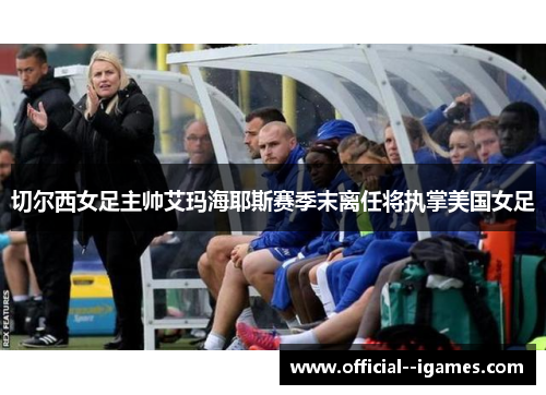 切尔西女足主帅艾玛海耶斯赛季末离任将执掌美国女足