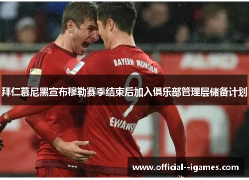 拜仁慕尼黑宣布穆勒赛季结束后加入俱乐部管理层储备计划 拜仁慕尼黑宣布穆勒赛季结束后加入俱乐部管理层储备计划