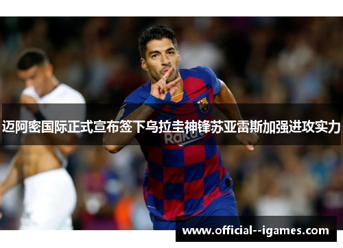 迈阿密国际正式宣布签下乌拉圭神锋苏亚雷斯加强进攻实力