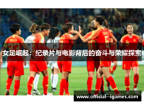 女足崛起：纪录片与电影背后的奋斗与荣耀探索