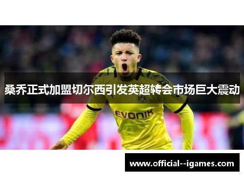 桑乔正式加盟切尔西引发英超转会市场巨大震动 桑乔正式加盟切尔西引发英超转会市场巨大震动