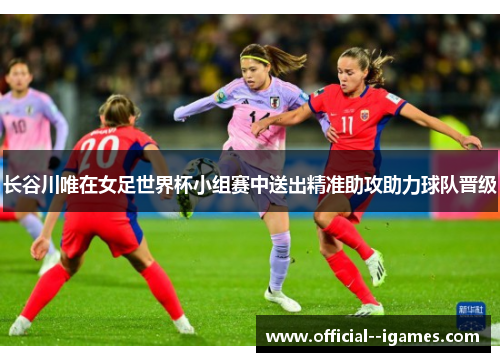 长谷川唯在女足世界杯小组赛中送出精准助攻助力球队晋级 长谷川唯在女足世界杯小组赛中送出精准助攻助力球队晋级