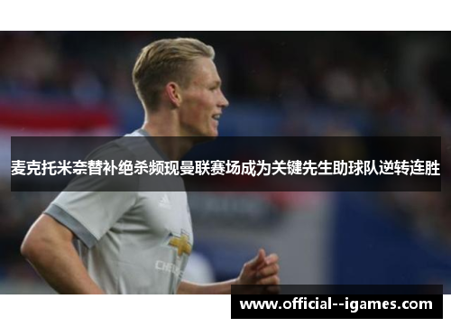 麦克托米奈替补绝杀频现曼联赛场成为关键先生助球队逆转连胜