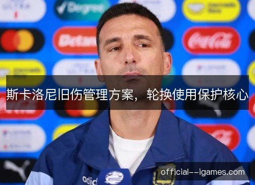斯卡洛尼旧伤管理方案,轮换使用保护核心 斯卡洛尼旧伤管理方案,轮换使用保护核心