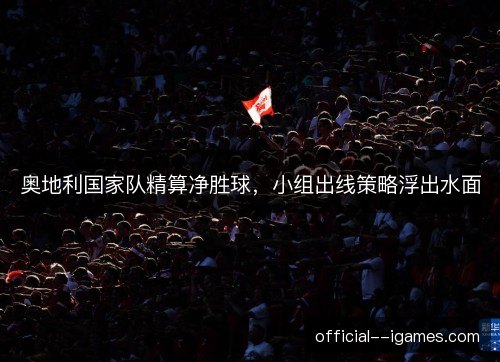 奥地利国家队精算净胜球，小组出线策略浮出水面
