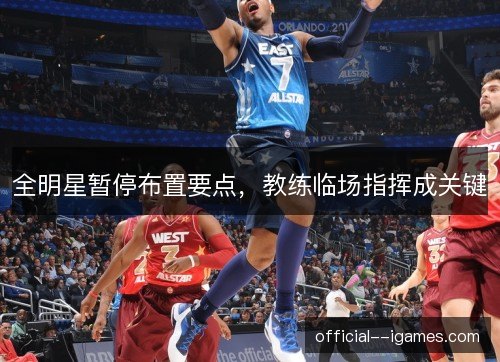 全明星暂停布置要点,教练临场指挥成关键 全明星暂停布置要点,教练临场指挥成关键