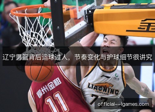 辽宁男篮背后运球过人,节奏变化与护球细节很讲究 辽宁男篮背后运球过人,节奏变化与护球细节很讲究