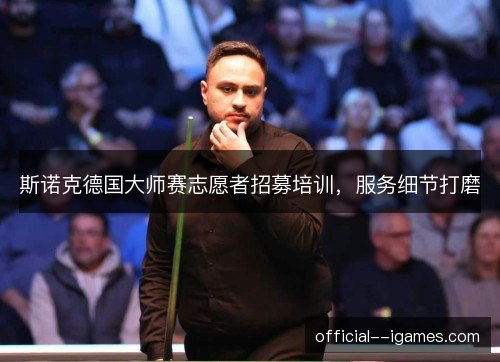 斯诺克德国大师赛志愿者招募培训，服务细节打磨